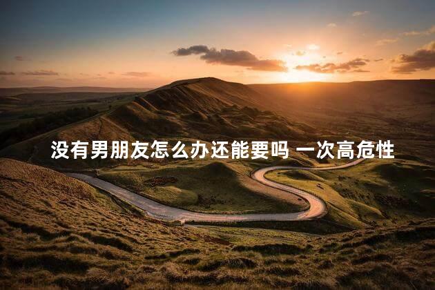 没有男朋友怎么办还能要吗 一次高危性行为被感染的概率多少